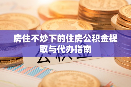 察雅房住不炒下的住房公积金提取与代办指南