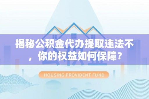 察雅揭秘公积金代办提取违法不，你的权益如何保障？